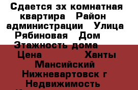 Сдается зх комнатная квартира › Район ­ администрации › Улица ­ Рябиновая › Дом ­ 9 › Этажность дома ­ 9 › Цена ­ 25 000 - Ханты-Мансийский, Нижневартовск г. Недвижимость » Квартиры аренда   . Ханты-Мансийский,Нижневартовск г.